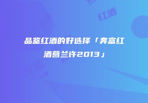 品鉴红酒的好选择「奔富红酒葛兰许2013」