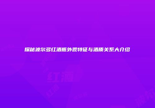 探秘波尔多红酒瓶外观特征与酒质关系大介绍