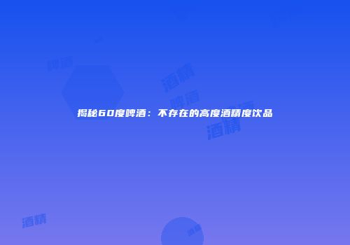 揭秘60度啤酒：不存在的高度酒精度饮品
