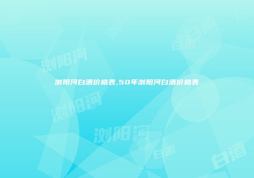 浏阳河白酒价格表,50年浏阳河白酒价格表