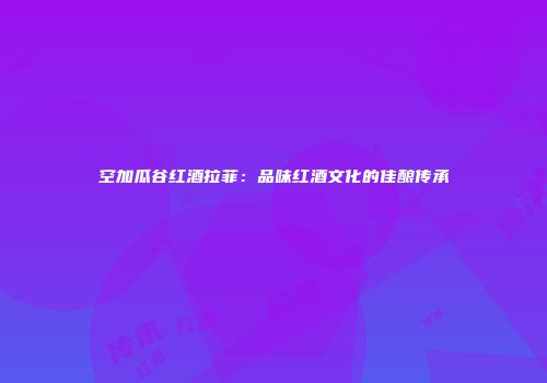空加瓜谷红酒拉菲：品味红酒文化的佳酿传承