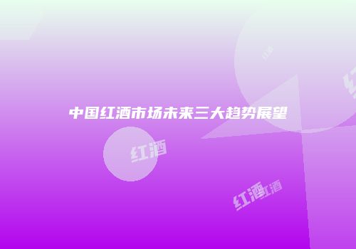 中国红酒市场未来三大趋势展望