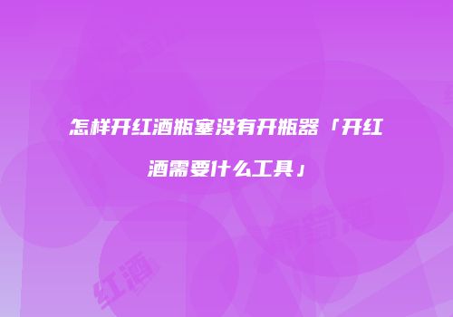 怎样开红酒瓶塞没有开瓶器「开红酒需要什么工具」
