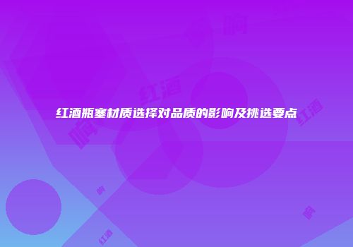 红酒瓶塞材质选择对品质的影响及挑选要点