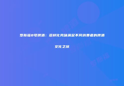 罗斯福8号啤酒：多样化风味满足不同消费者的啤酒文化之旅
