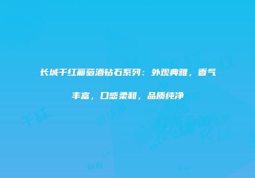 长城干红葡萄酒钻石系列：外观典雅，香气丰富，口感柔和，品质纯净