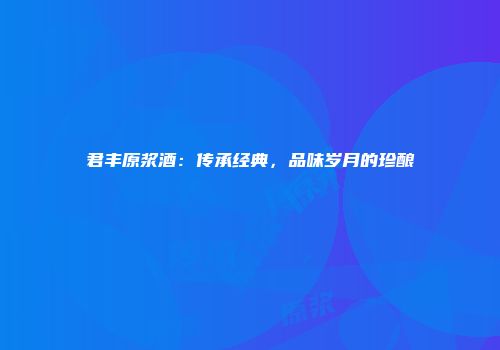 君丰原浆酒：传承经典，品味岁月的珍酿