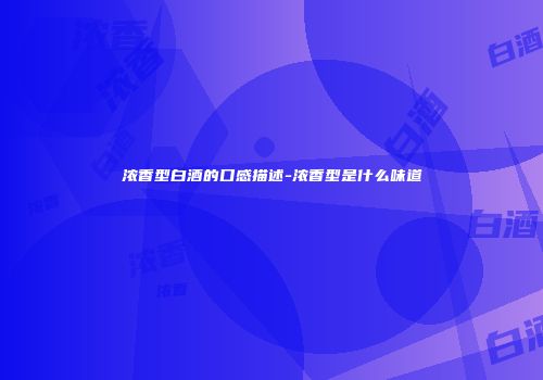 浓香型白酒的口感描述-浓香型是什么味道