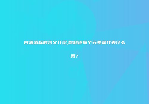 白酒酒标的含义介绍,你知道每个元素都代表什么吗？