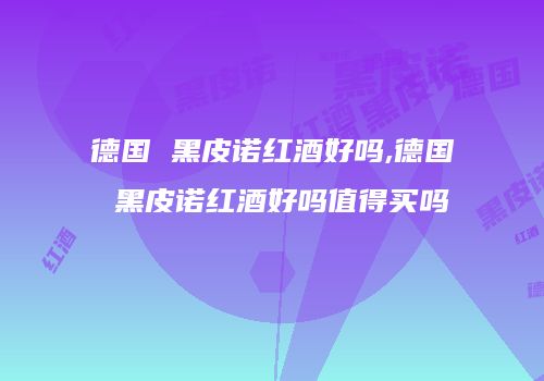 德国 黑皮诺红酒好吗,德国 黑皮诺红酒好吗值得买吗