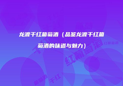 龙渡干红葡萄酒（品鉴龙渡干红葡萄酒的味道与魅力）