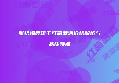 张裕梅鹿辄干红葡萄酒价格解析与品质特点