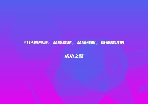 红色樽白酒：品质卓越，品牌鲜明，营销精准的成功之路