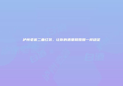泸州老窖二曲红装，让你的酒量和婚姻一样稳定