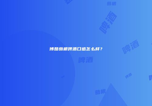 博酷葛根啤酒口感怎么样？
