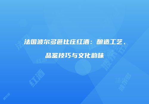 法国波尔多芭比庄红酒：酿造工艺、品鉴技巧与文化韵味