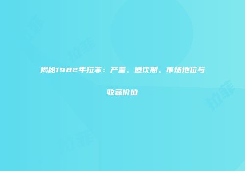 揭秘1982年拉菲：产量、适饮期、市场地位与收藏价值