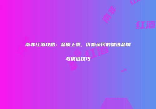 南非红酒攻略：品质上乘，价格亲民的精选品牌与挑选技巧