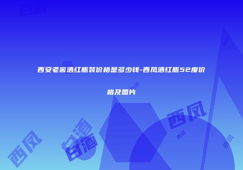 西安老窖酒红瓶装价格是多少钱-西凤酒红瓶52度价格及图片