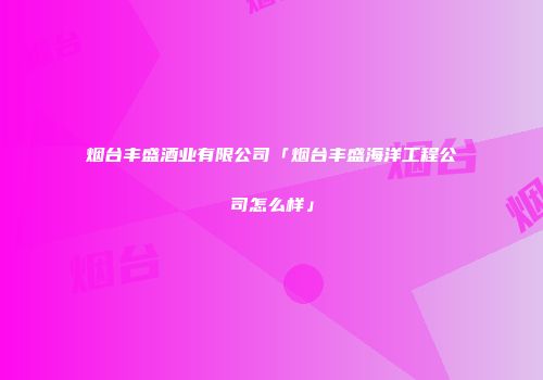 烟台丰盛酒业有限公司「烟台丰盛海洋工程公司怎么样」