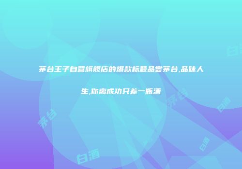 茅台王子自营旗舰店的爆款标题品尝茅台,品味人生,你离成功只差一瓶酒