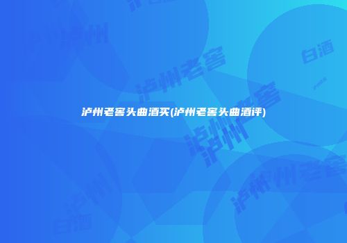 泸州老窖头曲酒买(泸州老窖头曲酒评)