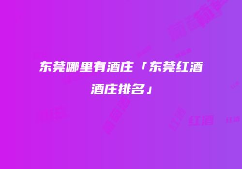 东莞哪里有酒庄「东莞红酒酒庄排名」