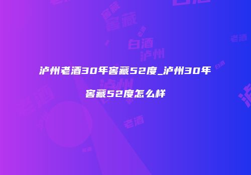 泸州老酒30年窖藏52度_泸州30年窖藏52度怎么样
