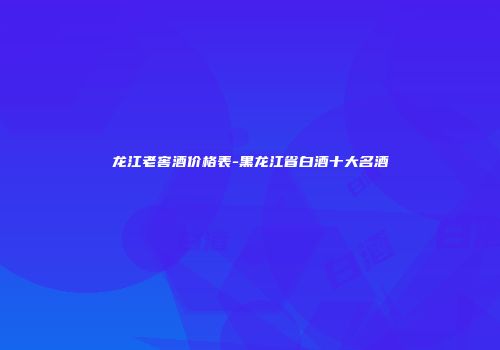 龙江老窖酒价格表-黑龙江省白酒十大名酒