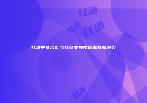 红酒中文名汇与社会女性婚姻选择新趋势