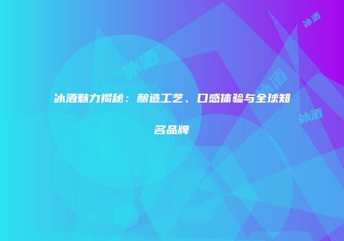 冰酒魅力揭秘：酿造工艺、口感体验与全球知名品牌