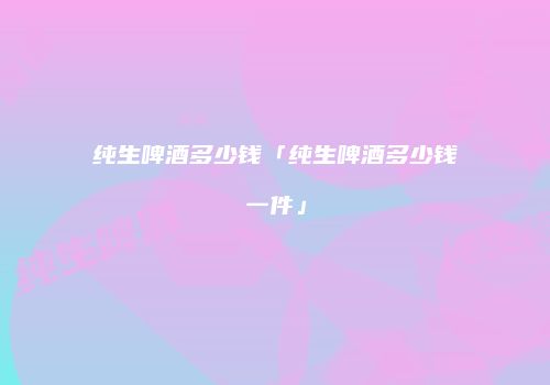 纯生啤酒多少钱「纯生啤酒多少钱一件」