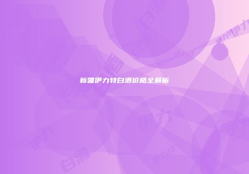 新疆伊力特白酒价格全解析