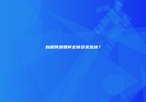 自酿啤酒如何去除多余泡沫？