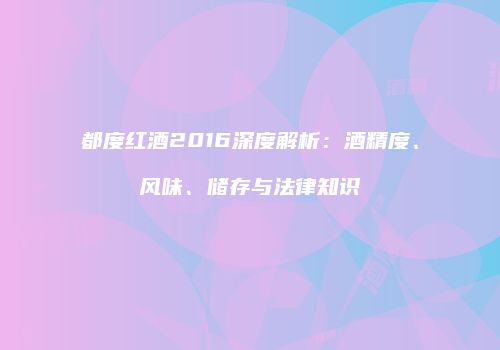 都度红酒2016深度解析：酒精度、风味、储存与法律知识