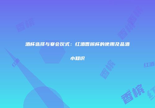 酒杯选择与宴会仪式：红酒香槟杯的使用及品酒小知识