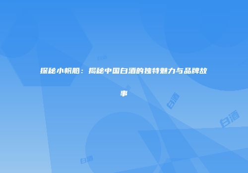 探秘小帆船：揭秘中国白酒的独特魅力与品牌故事