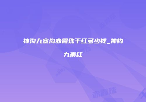 神沟九寨沟赤霞珠干红多少钱_神钩九寨红