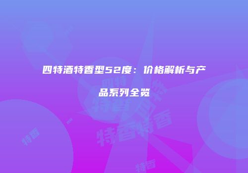 四特酒特香型52度：价格解析与产品系列全览