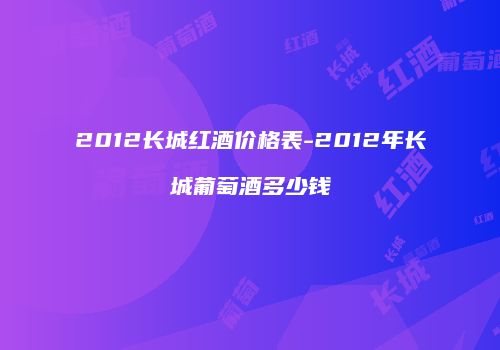 2012长城红酒价格表-2012年长城葡萄酒多少钱