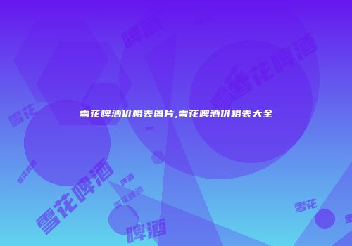 雪花啤酒价格表图片,雪花啤酒价格表大全