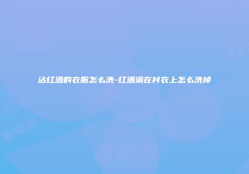 沾红酒的衣服怎么洗-红酒滴在衬衣上怎么洗掉