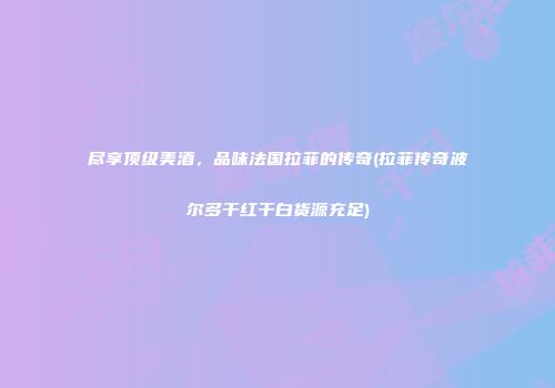 尽享顶级美酒，品味法国拉菲的传奇(拉菲传奇波尔多干红干白货源充足)