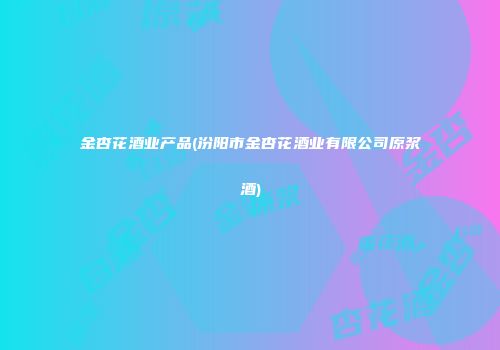 金杏花酒业产品(汾阳市金杏花酒业有限公司原浆酒)