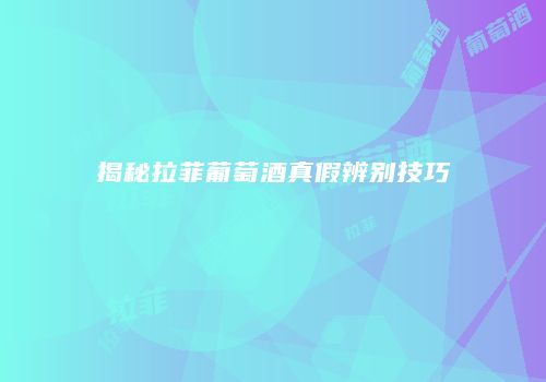 揭秘拉菲葡萄酒真假辨别技巧