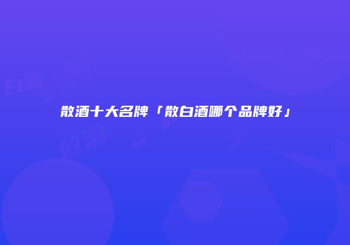 散酒十大名牌「散白酒哪个品牌好」