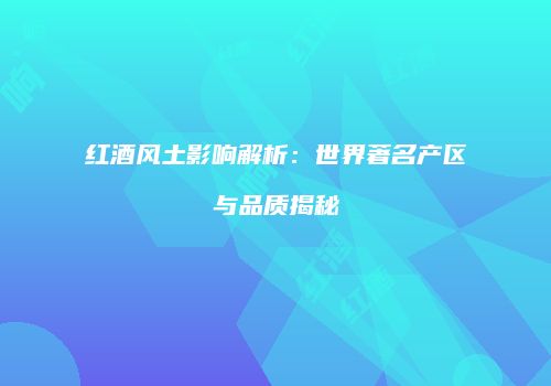 红酒风土影响解析：世界著名产区与品质揭秘