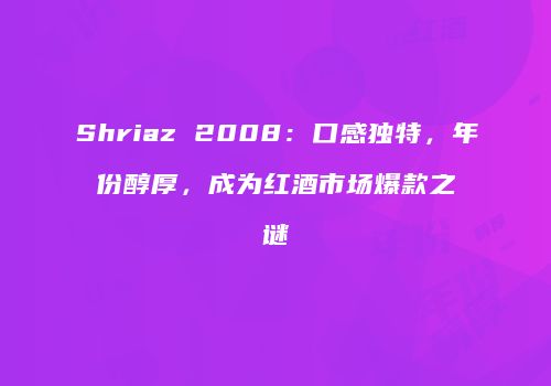 Shriaz 2008：口感独特，年份醇厚，成为红酒市场爆款之谜