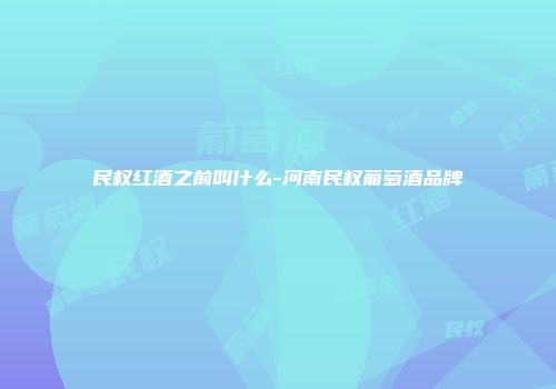 民权红酒之前叫什么-河南民权葡萄酒品牌
