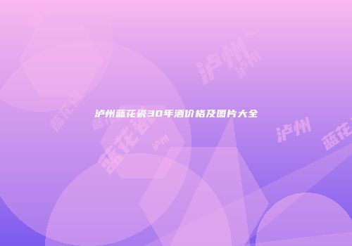 泸州蓝花瓷30年酒价格及图片大全